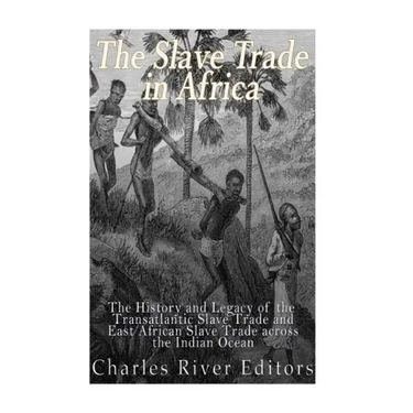 The Slave Trade in Africa: The History and Legacy of the Transatlantic Slave Trade and East African Slave Trade across the Indian Ocean