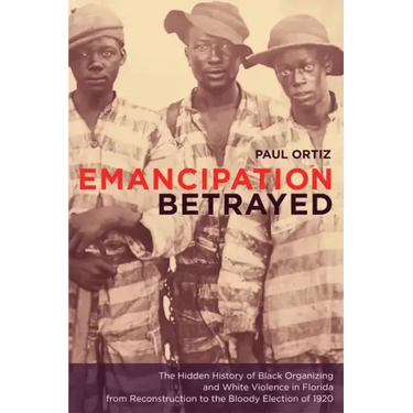 Emancipation Betrayed: The Hidden History of Black Organizing and White Violence in Florida from Reconstruction to the Bloody Election of 1920 Volume