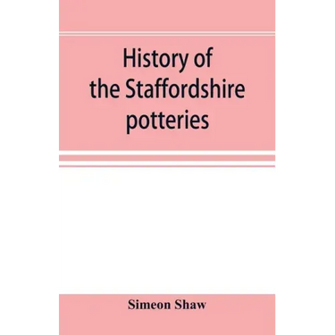 History of the Staffordshire potteries; and the rise and progress of the manufacture of pottery and porcelain; with references to genuine specimens, a