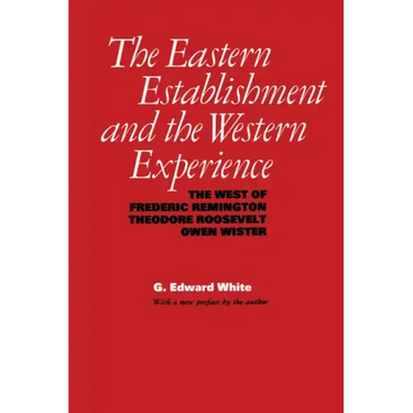 The Eastern Establishment and the Western Experience: The West of Frederic Remington, Theodore Roosevelt, and Owen Wister
