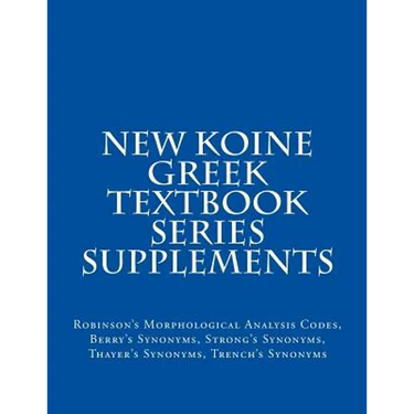 New Koine Greek Textbook Series Supplements: Robinson's Morphological Analysis Codes, Berry's Synonyms, Strong's Synonyms, Thayer's Synonyms, Trench's