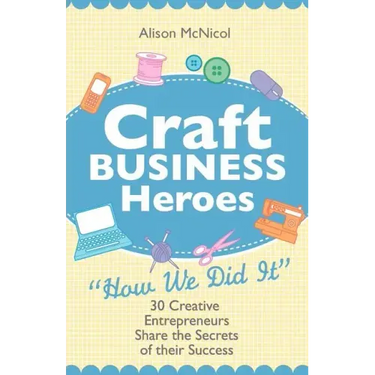 Craft Business Heroes - 30 Creative Entrepreneurs Share the Secrets of Their Success