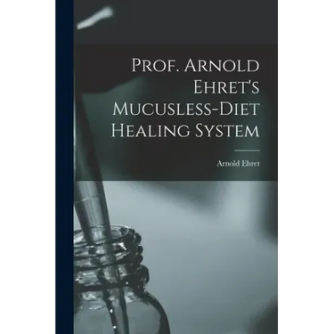 Prof. Arnold Ehret's Mucusless-diet Healing System