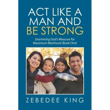 Act Like a Man and Be Strong: Examining God's Measure for Maximum Manhood Book One