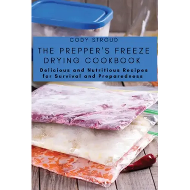 The Prepper's Freeze Drying Cookbook: Delicious and Nutritious Recipes for Survival and Preparedness
