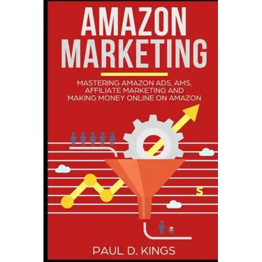 Amazon Marketing: Mastering Amazon Ads, AMS, Affiliate Marketing And Making Money Online On Amazon