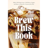 Brew This Book: Make Coffee Shop Lattes, Cold Brews, Frappes and More at Home for a Fraction of the Price