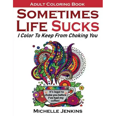 Sometimes Life Sucks! - Adult Coloring Book: I Color To Keep From Choking You