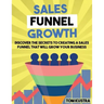 Sales Funnel Growth: Discover The Secrets To Creating A Sales Funnel That Will Grow Your Business