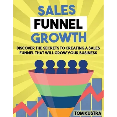 Sales Funnel Growth: Discover The Secrets To Creating A Sales Funnel That Will Grow Your Business