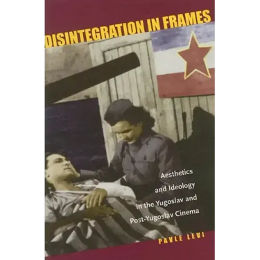Disintegration in Frames: Aesthetics and Ideology in the Yugoslav and Post-Yugoslav Cinema