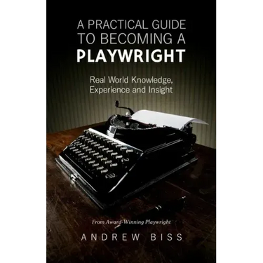 A Practical Guide to Becoming a Playwright: Real World Knowledge, Experience and Insight
