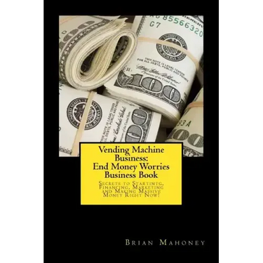 Vending Machine Business: End Money Worries Business Book: Secrets to Startintg, Financing, Marketing and Making Massive Money Right Now!