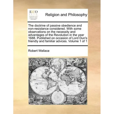 The Doctrine of Passive Obedience and Non-Resistance Considered. with Some Observations on the Necessity and Advantages of the Revolution in the Year