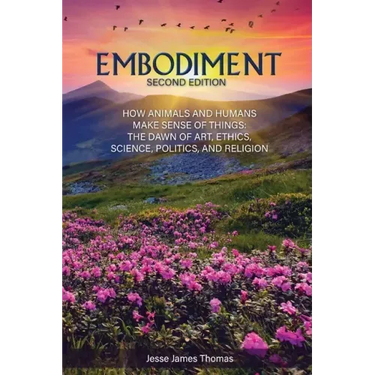 Embodiment: How Animals and Humans Make Sense of Things: The Dawn of Art, Ethics, Science, Politics, and Religion