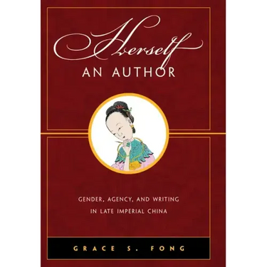 Herself an Author: Gender, Agency, and Writing in Late Imperial China