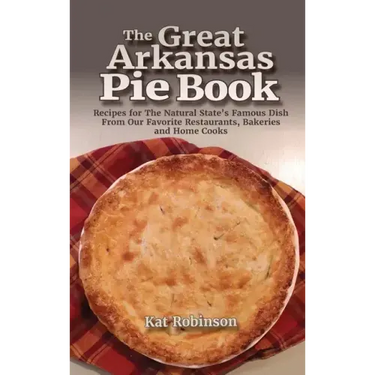 The Great Arkansas Pie Book: Recipes for The Natural State's Famous Dish From Our Favorite Restaurants, Bakeries and Home Cooks