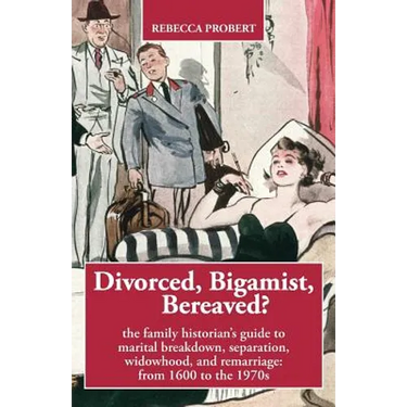 Divorced, Bigamist, Bereaved? The Family Historian's Guide to Marital Breakdown, Separation, Widowhood, and Remarriage: from 1600 to the 1970s