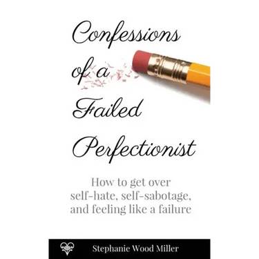 Confessions of a Failed Perfectionist: How to Get Over Self-Hate, Self-Sabotage and Feeling Like a Failure