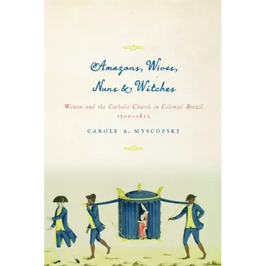 Amazons, Wives, Nuns, and Witches: Women and the Catholic Church in Colonial Brazil, 1500-1822