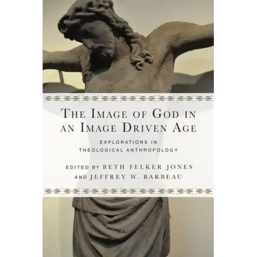 The Image of God in an Image Driven Age: Explorations in Theological Anthropology