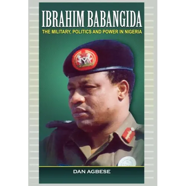 Ibrahim Babangida: The Military, Politics Ad Power in Nigeria