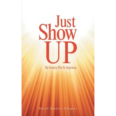 Just Show Up: Ya Gotta Do It Anyway