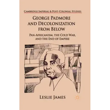 George Padmore and Decolonization from Below: Pan-Africanism, the Cold War, and the End of Empire