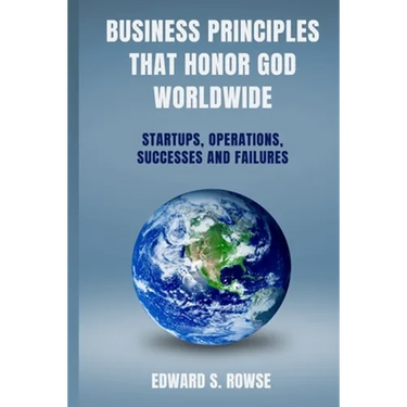 Business Principles That Honor God; Worldwide: Startups, Operations, Successes and Failures