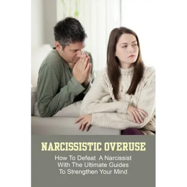 Narcissistic Overuse: How To Defeat A Narcissist With The Ultimate Guides To Strengthen Your Mind: How To Deal With A Narcissist Child