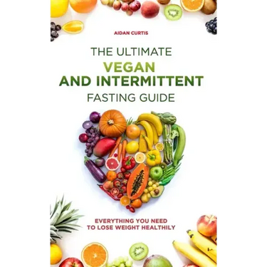 The Ultimate Vegan and Intermittent Fasting Guide: Everything You Need To Lose Weight Healthily