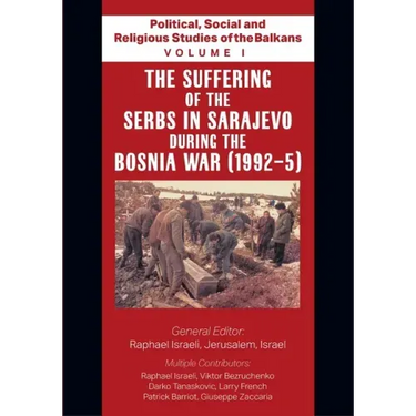 Political, Social and Religious Studies of the Balkans - Volume I - The Suffering of the Serbs in Sarajevo during the Bosnia War (1992-5)