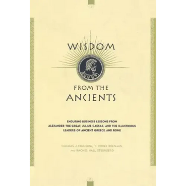 Wisdom from the Ancients: Enduring Business Lessons from Alexander the Great, Julius Caesar, and the Illustrious Leaders of Ancient Greece and Rome