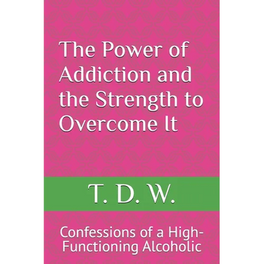 The Power of Addiction and the Strength to Overcome It: Confessions of a High-Functioning Alcoholic