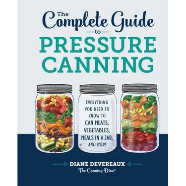The Complete Guide to Pressure Canning: Everything You Need to Know to Can Meats, Vegetables, Meals in a Jar, and More