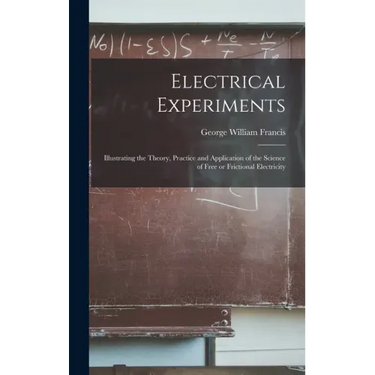 Electrical Experiments; Illustrating the Theory, Practice and Application of the Science of Free or Frictional Electricity