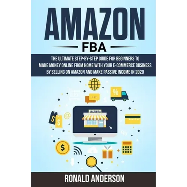 Amazon FBA: The Ultimate Step-by-Step Guide for Beginners to Make Money Online From Home with Your E-Commerce Business by Selling