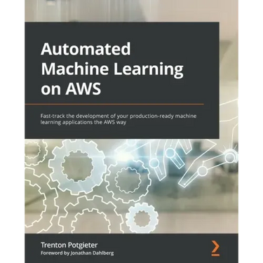 Automated Machine Learning on AWS: Fast-track the development of your production-ready machine learning applications the AWS way