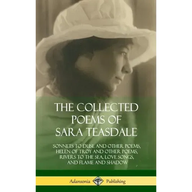 The Collected Poems of Sara Teasdale: Sonnets to Duse and Other Poems, Helen of Troy and Other Poems, Rivers to the Sea, Love Songs, and Flame and Sha
