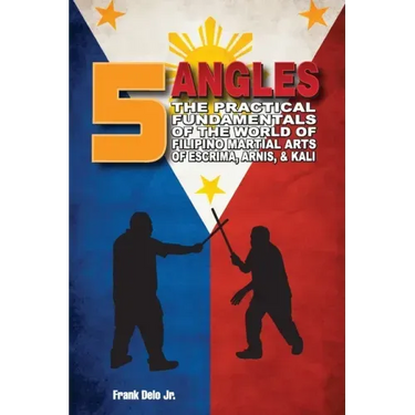 5 Angles: The Practical Fundamentals of the World of Filipino Martial Arts of Escrima, Arnis, & Kali: The Practical Fundamentals