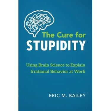 The Cure for Stupidity: Using Brain Science to Explain Irrational Behavior at Work