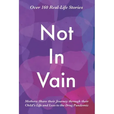 Not In Vain: Mothers Share their Journey through their Child's Life and Loss to the Drug Pandemic. Over 160 Real-life Stories.
