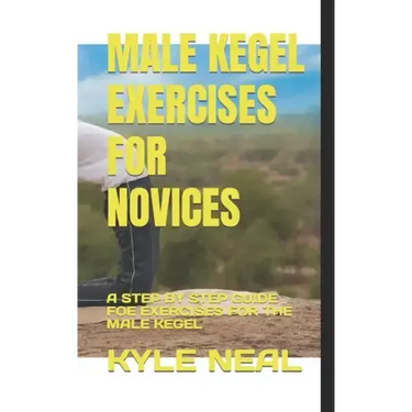 Male Kegel Exercises for Novices: A Step by Step Guide Foe Exercises for the Male Kegel
