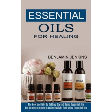 Essential Oils for Healing: The How and Why to Getting Started Using Essential Oils (The Complete Guide to Losing Weight Fast Using Essential Oils
