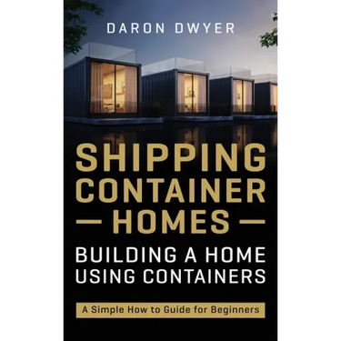 Shipping Container Homes: Building a Home Using Containers - A Simple How to Guide for Beginners