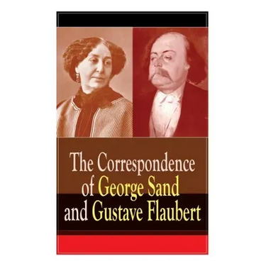 The Correspondence of George Sand and Gustave Flaubert: Collected Letters of the Most Influential French Authors