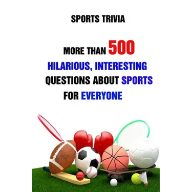 Sports Trivia: More Than 500 Hilarious, Interesting Questions About Sports For Everyone