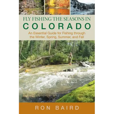 Fly Fishing the Seasons in Colorado: An Essential Guide For Fishing Through The Winter, Spring, Summer, And Fall