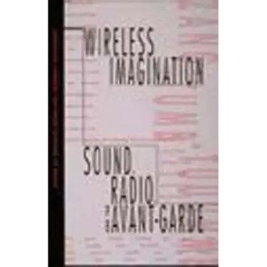 Wireless Imagination: Sound, Radio, and the Avant-Garde