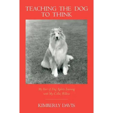 Teaching the Dog to Think: My Year of Dog Agility Training with My Collie, Willow